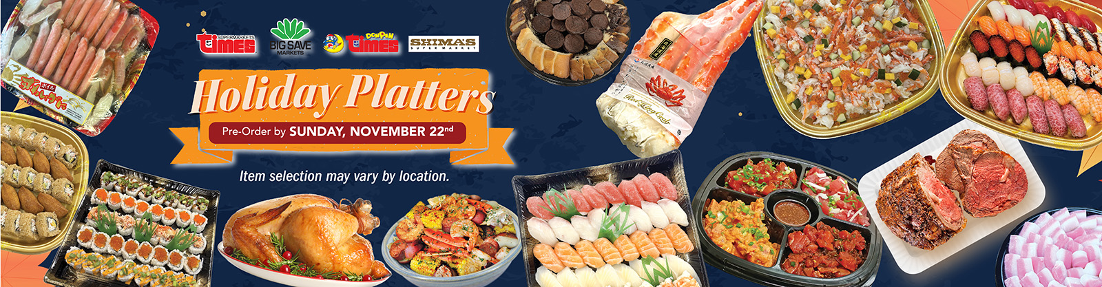 Times, Big Save, Donpen Times and Shima's Holiday Platters. Online orders only. Pre-order by Sunday, November 22. Item selection may vary by location.
